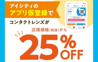 ＼アイシティ初めてなら／アプリ仮登録でコンタクトレンズが店頭価格(税抜)から25%OFF！